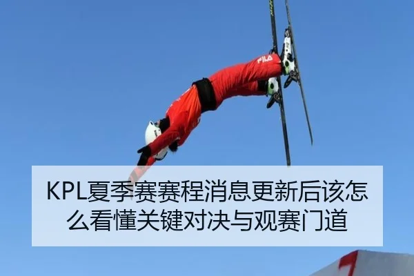 KPL夏季赛赛程消息更新后该怎么看懂关键对决与观赛门道