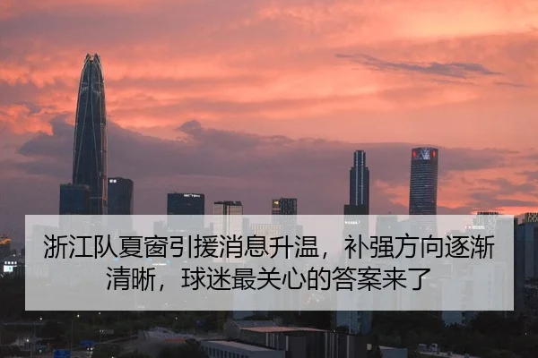 浙江队夏窗引援消息升温，补强方向逐渐清晰，球迷最关心的答案来了